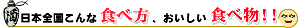 日本全国こんな食べ方、おいしい食べ物