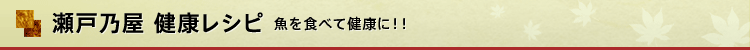 瀬戸乃屋 健康レシピ 魚を食べて健康に！！